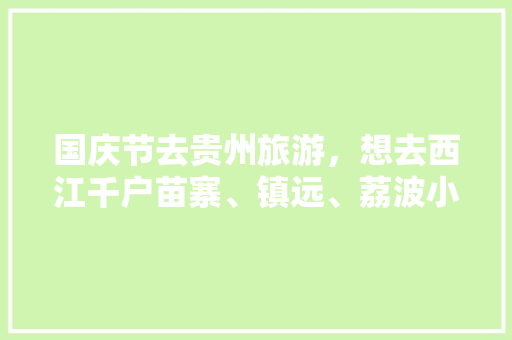 国庆节去贵州旅游，想去西江千户苗寨、镇远、荔波小七孔、茂兰，如何安排，贵州国庆旅游景点推荐。