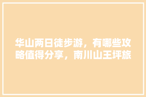 华山两日徒步游，有哪些攻略值得分享，南川山王坪旅游攻略。