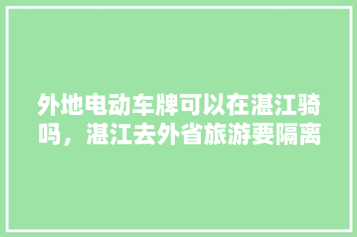 外地电动车牌可以在湛江骑吗，湛江去外省旅游要隔离吗。