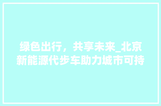 绿色出行，共享未来_北京新能源代步车助力城市可持续发展  第1张