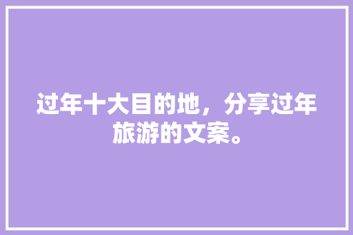 过年十大目的地，分享过年旅游的文案。