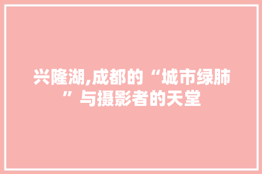 兴隆湖,成都的“城市绿肺”与摄影者的天堂