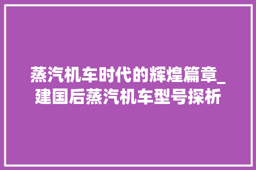 蒸汽机车时代的辉煌篇章_建国后蒸汽机车型号探析