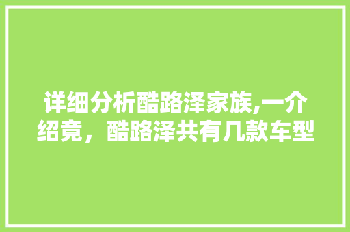 详细分析酷路泽家族,一介绍竟，酷路泽共有几款车型