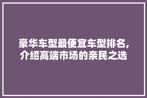 豪华车型最便宜车型排名,介绍高端市场的亲民之选  第1张