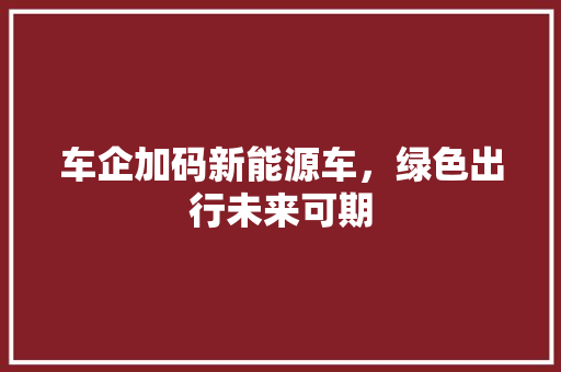 车企加码新能源车，绿色出行未来可期  第1张