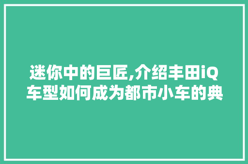 迷你中的巨匠,介绍丰田iQ车型如何成为都市小车的典范