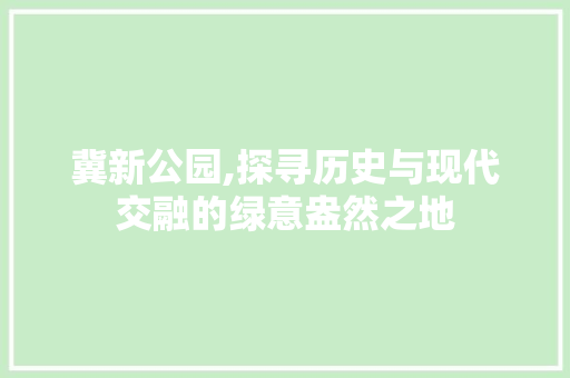 冀新公园,探寻历史与现代交融的绿意盎然之地
