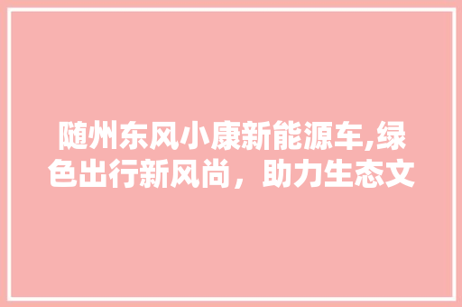 随州东风小康新能源车,绿色出行新风尚，助力生态文明建设  第1张