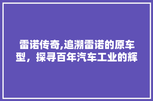 雷诺传奇,追溯雷诺的原车型，探寻百年汽车工业的辉煌历程