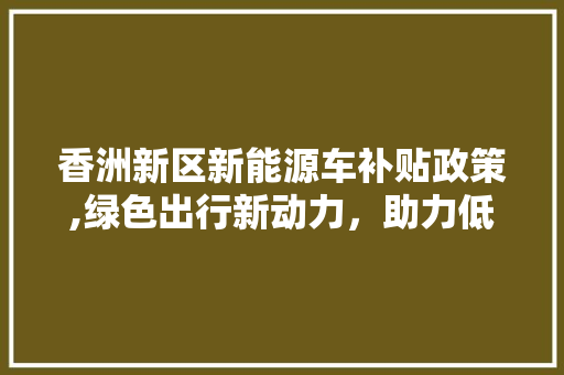 香洲新区新能源车补贴政策,绿色出行新动力，助力低碳未来