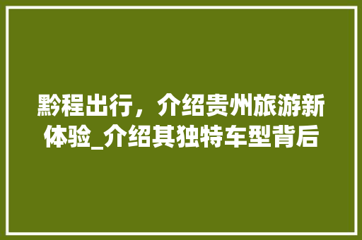 黔程出行，介绍贵州旅游新体验_介绍其独特车型背后的故事