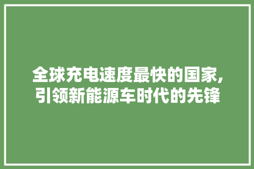 全球充电速度最快的国家,引领新能源车时代的先锋  第1张