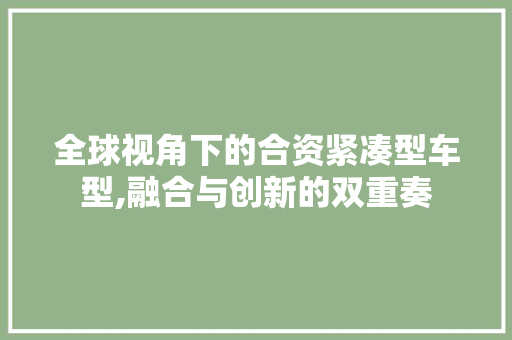 全球视角下的合资紧凑型车型,融合与创新的双重奏  第1张