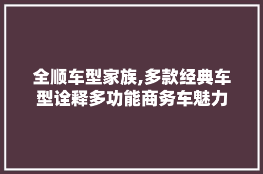全顺车型家族,多款经典车型诠释多功能商务车魅力  第1张
