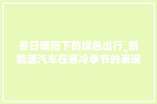 冬日暖阳下的绿色出行_新能源汽车在寒冷季节的表现  第1张