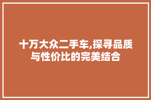 十万大众二手车,探寻品质与性价比的完美结合  第1张