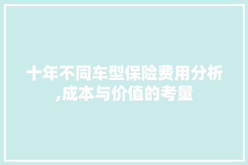 十年不同车型保险费用分析,成本与价值的考量