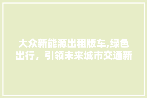 大众新能源出租版车,绿色出行，引领未来城市交通新潮流  第1张