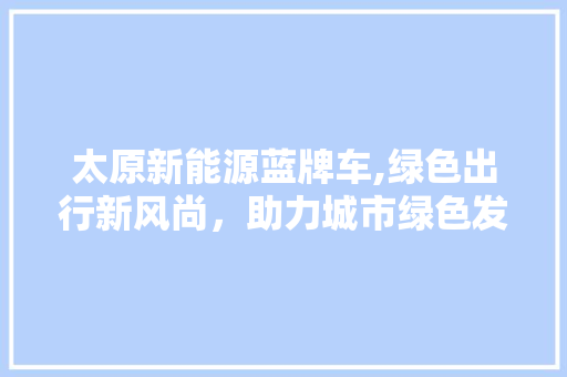太原新能源蓝牌车,绿色出行新风尚，助力城市绿色发展  第1张