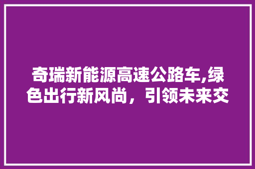 奇瑞新能源高速公路车,绿色出行新风尚，引领未来交通潮流  第1张