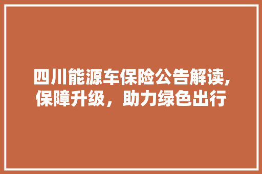 四川能源车保险公告解读,保障升级，助力绿色出行  第1张