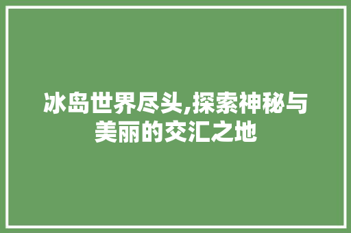 冰岛世界尽头,探索神秘与美丽的交汇之地