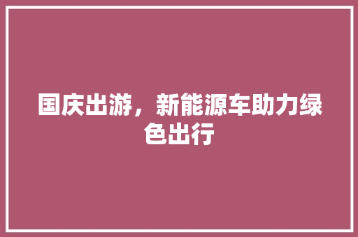 国庆出游，新能源车助力绿色出行  第1张