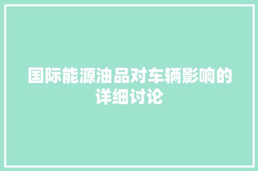 国际能源油品对车辆影响的详细讨论  第1张