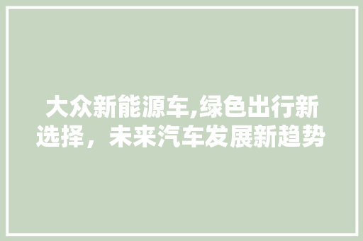 大众新能源车,绿色出行新选择，未来汽车发展新趋势  第1张