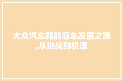 大众汽车新能源车发展之路,从挑战到机遇