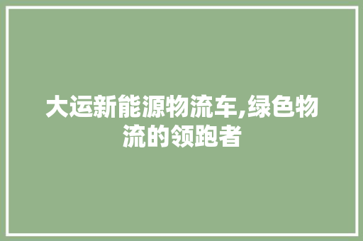 大运新能源物流车,绿色物流的领跑者  第1张