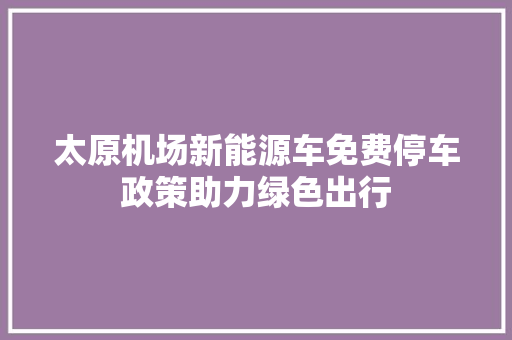 太原机场新能源车免费停车政策助力绿色出行  第1张