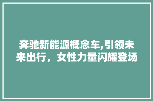 奔驰新能源概念车,引领未来出行，女性力量闪耀登场  第1张