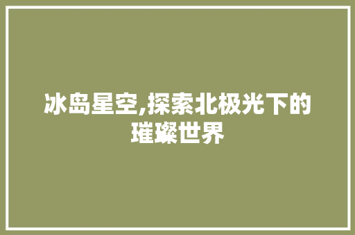 冰岛星空,探索北极光下的璀璨世界
