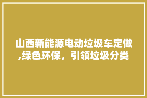 山西新能源电动垃圾车定做,绿色环保，引领垃圾分类新时代  第1张