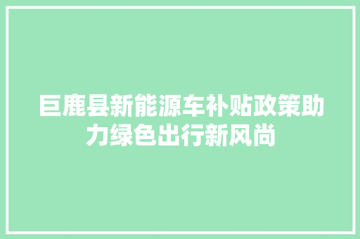 巨鹿县新能源车补贴政策助力绿色出行新风尚  第1张