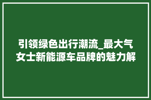 引领绿色出行潮流_最大气女士新能源车品牌的魅力解读  第1张
