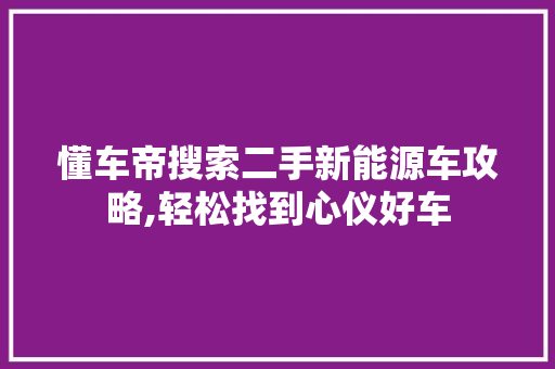 懂车帝搜索二手新能源车攻略,轻松找到心仪好车