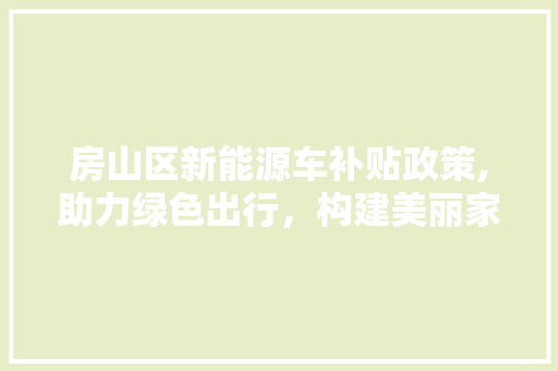 房山区新能源车补贴政策,助力绿色出行，构建美丽家园  第1张