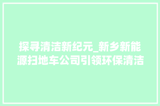 探寻清洁新纪元_新乡新能源扫地车公司引领环保清洁潮流  第1张