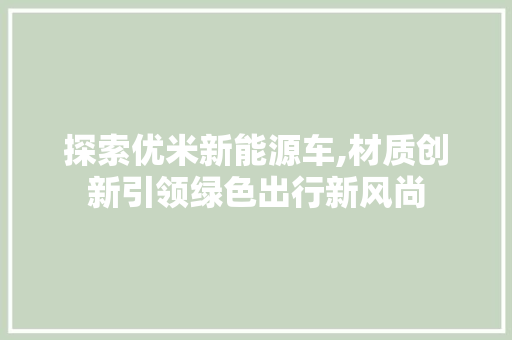 探索优米新能源车,材质创新引领绿色出行新风尚  第1张