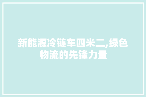 新能源冷链车四米二,绿色物流的先锋力量  第1张