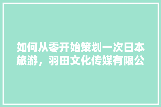 如何从零开始策划一次日本旅游，羽田文化传媒有限公司。