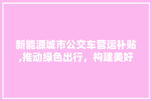 新能源城市公交车营运补贴,推动绿色出行，构建美好城市  第1张