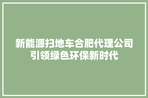 新能源扫地车合肥代理公司引领绿色环保新时代  第1张