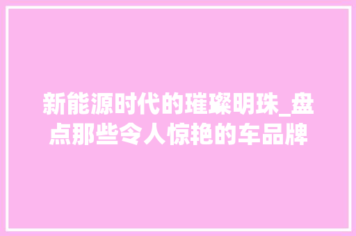 新能源时代的璀璨明珠_盘点那些令人惊艳的车品牌  第1张
