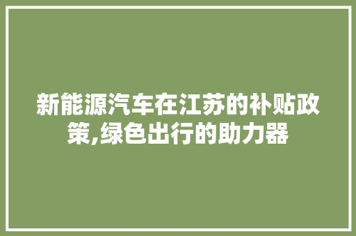 新能源汽车在江苏的补贴政策,绿色出行的助力器  第1张