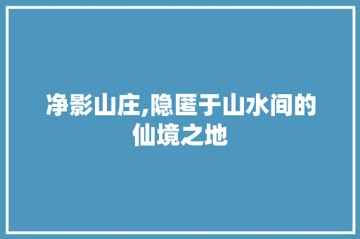 净影山庄,隐匿于山水间的仙境之地