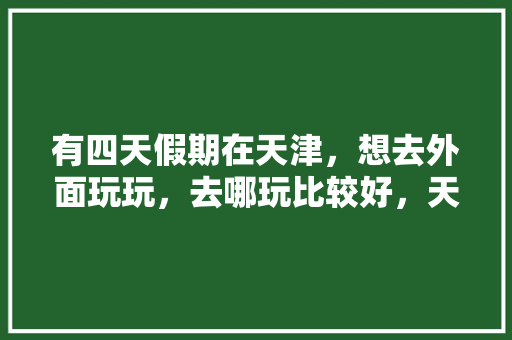 有四天假期在天津，想去外面玩玩，去哪玩比较好，天津放假旅游政策。